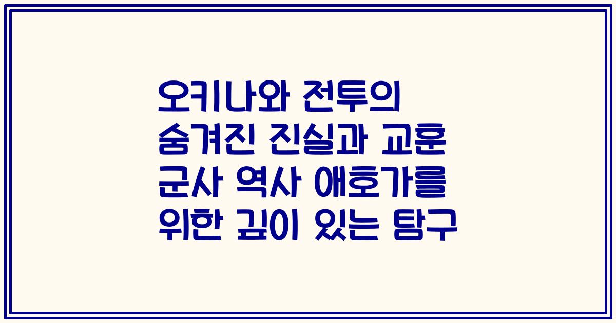 오키나와 전투의 숨겨진 진실과 교훈 군사 역사 애호가를 위한 깊이 있는 탐구