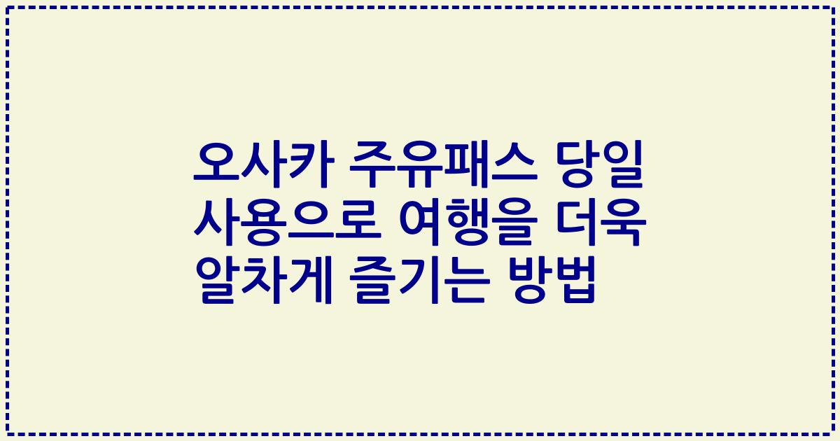 오사카 주유패스 당일 사용으로 여행을 더욱 알차게 즐기는 방법