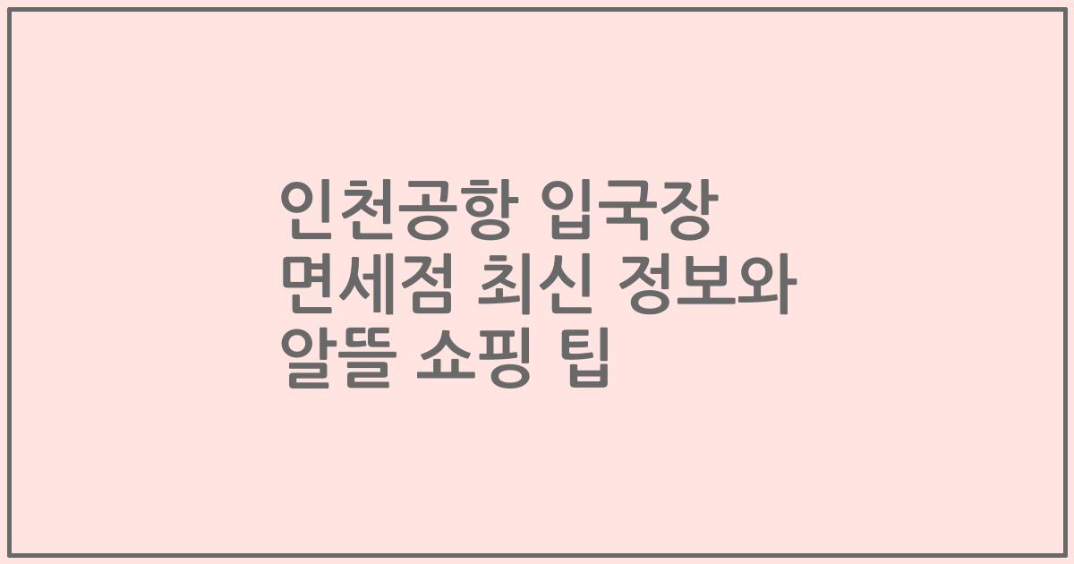 인천공항 입국장 면세점 최신 정보와 알뜰 쇼핑 팁