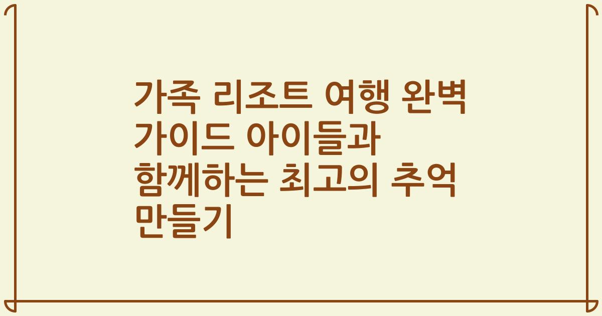 가족 리조트 여행 완벽 가이드 아이들과 함께하는 최고의 추억 만들기