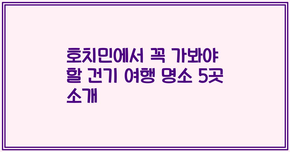 호치민에서 꼭 가봐야 할 건기 여행 명소 5곳 소개