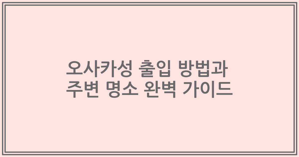 오사카성 출입 방법과 주변 명소 완벽 가이드