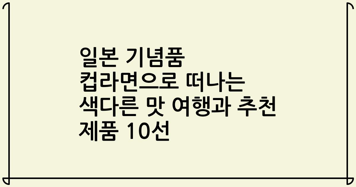일본 기념품 컵라면으로 떠나는 색다른 맛 여행과 추천 제품 10선