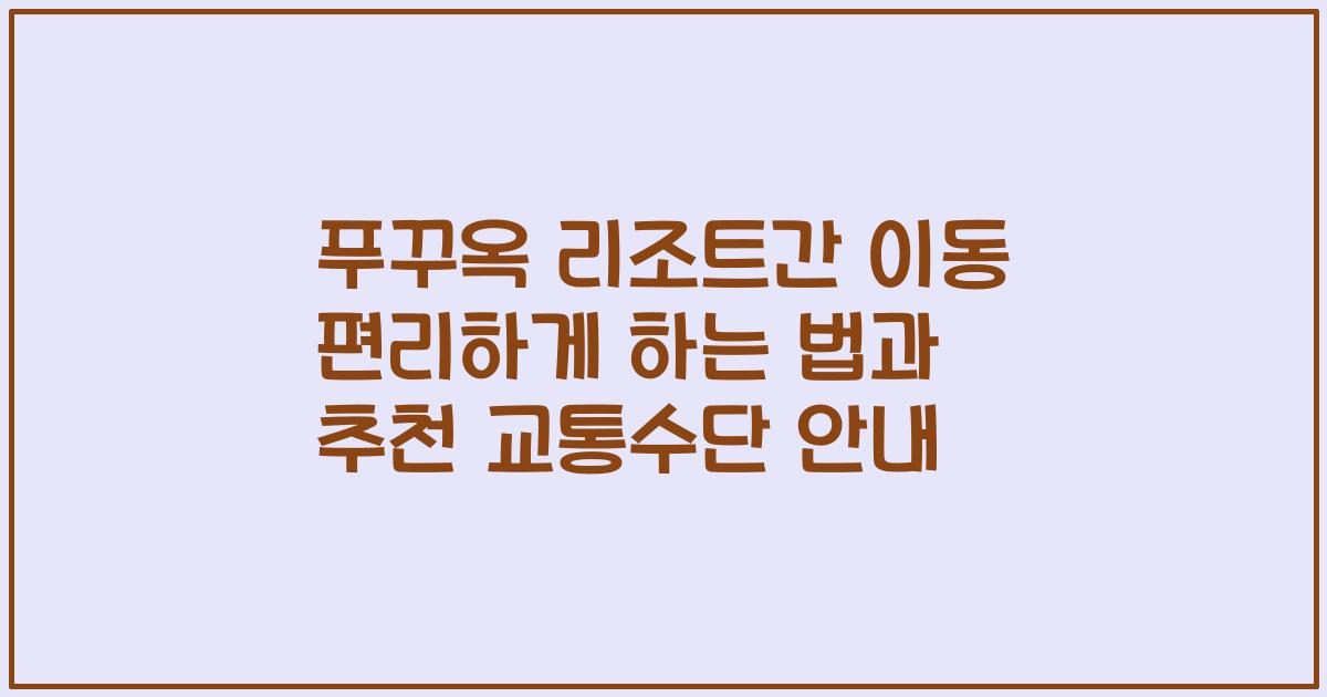 푸꾸옥 리조트간 이동 편리하게 하는 법과 추천 교통수단 안내