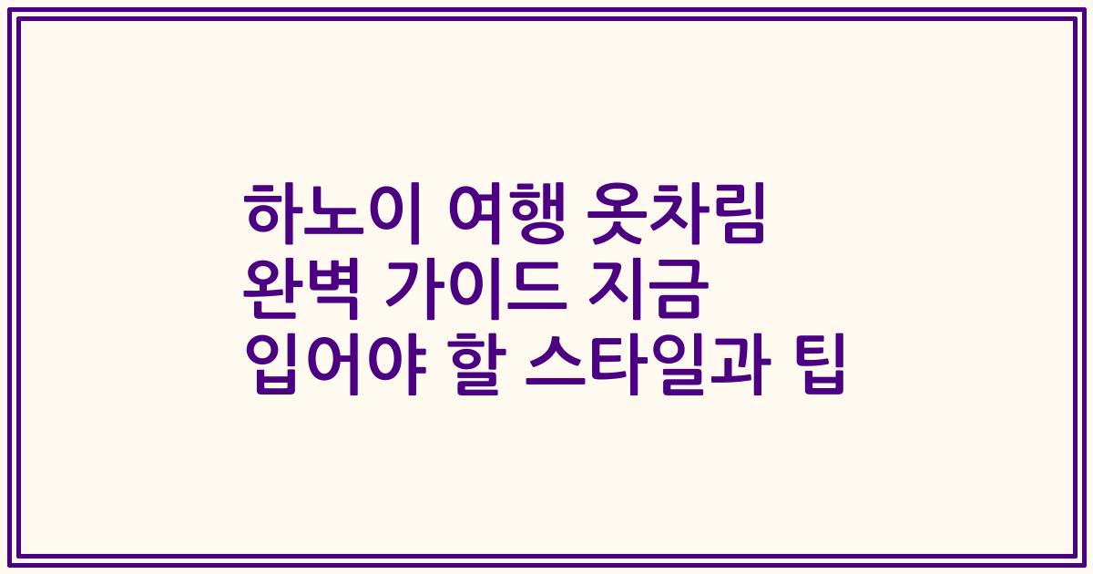 하노이 여행 옷차림 완벽 가이드 지금 입어야 할 스타일과 팁