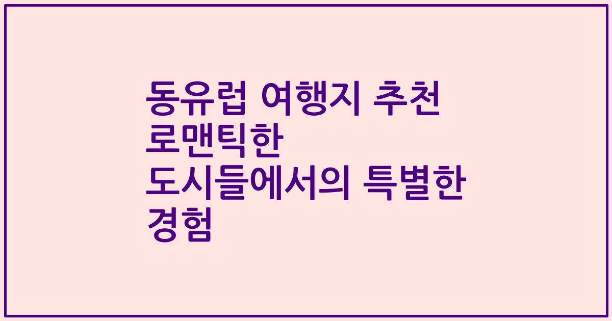 동유럽 여행지 추천 로맨틱한 도시들에서의 특별한 경험