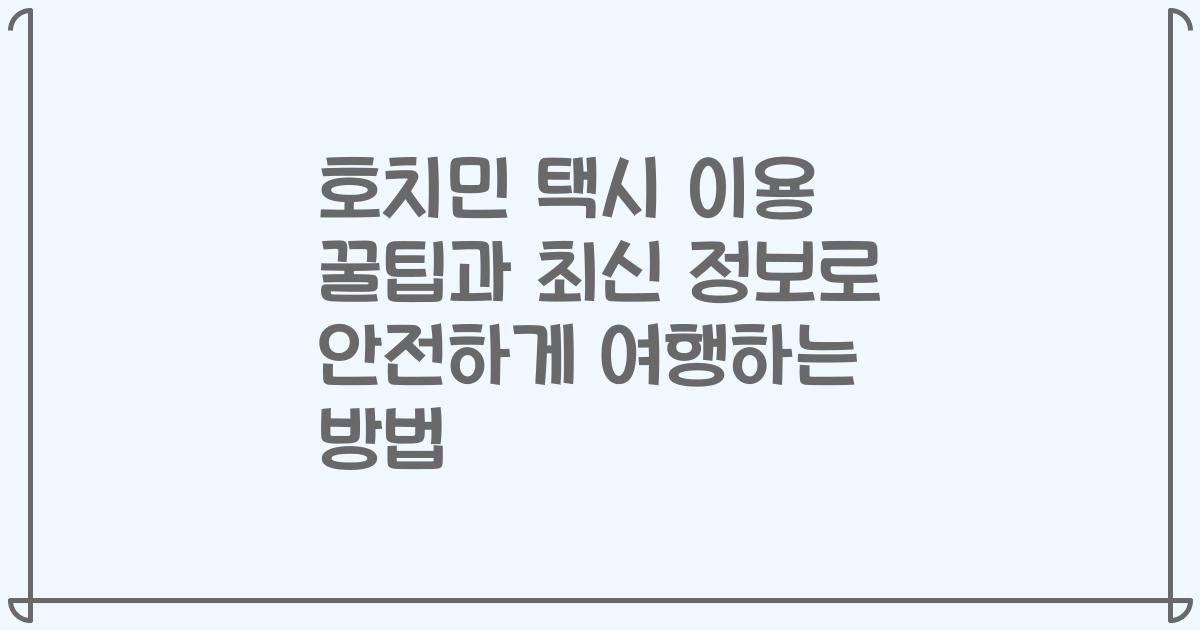 호치민 택시 이용 꿀팁과 최신 정보로 안전하게 여행하는 방법