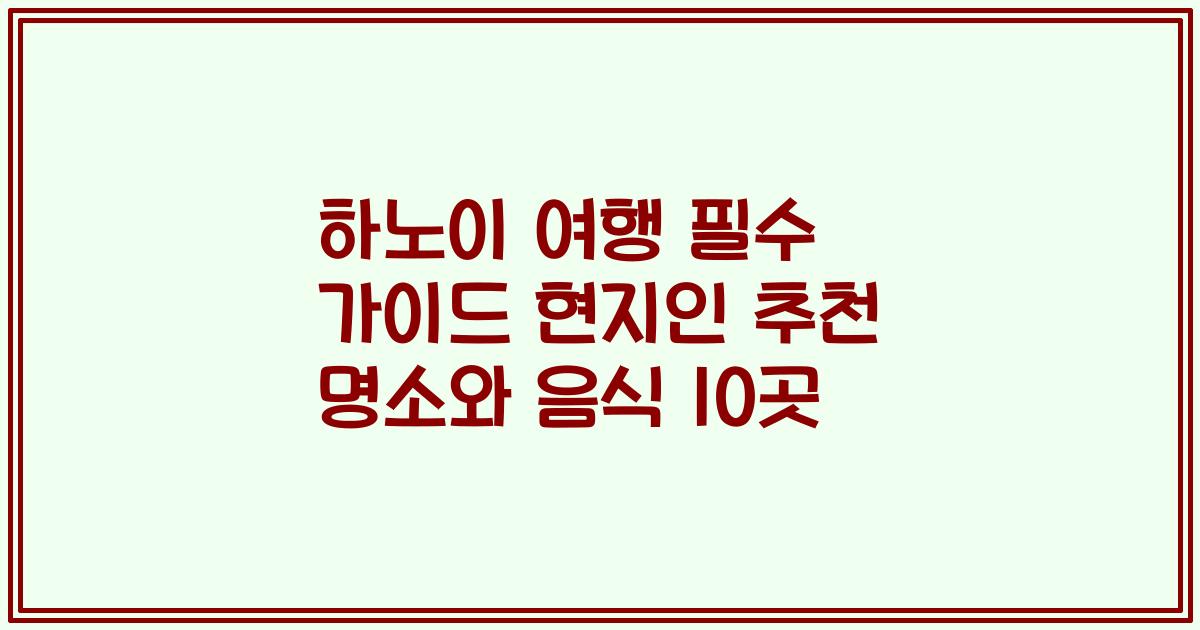 하노이 여행 필수 가이드 현지인 추천 명소와 음식 10곳