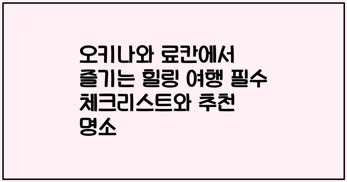 오키나와 료칸에서 즐기는 힐링 여행 필수 체크리스트와 추천 명소
