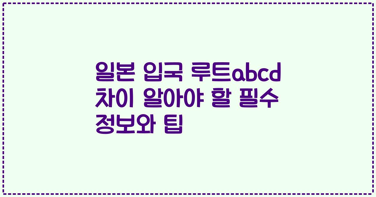 일본 입국 루트abcd 차이 알아야 할 필수 정보와 팁
