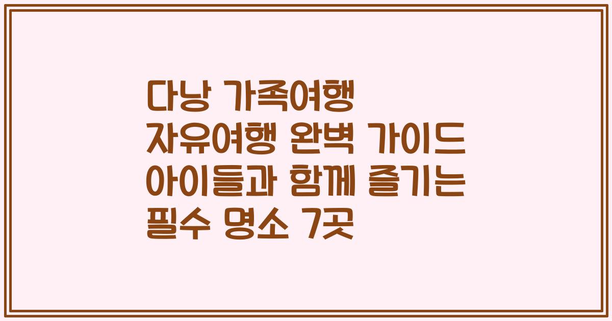 다낭 가족여행 자유여행 완벽 가이드 아이들과 함께 즐기는 필수 명소 7곳