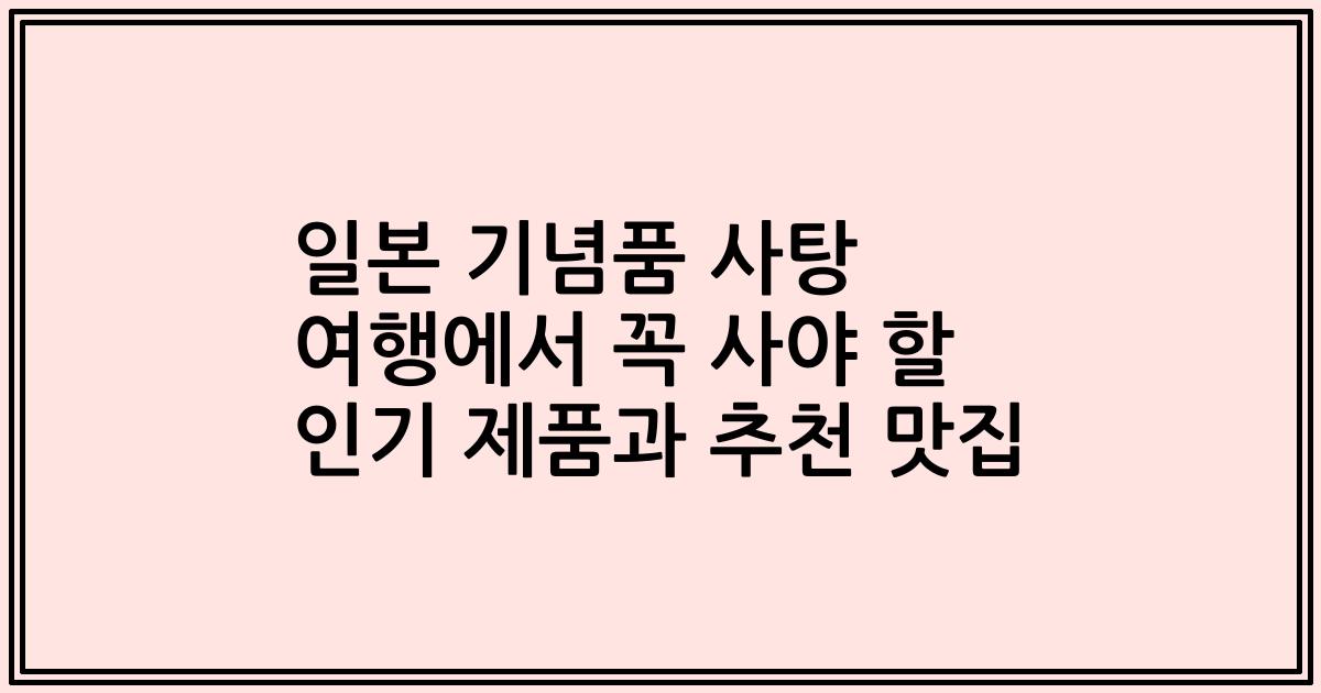 일본 기념품 사탕 여행에서 꼭 사야 할 인기 제품과 추천 맛집