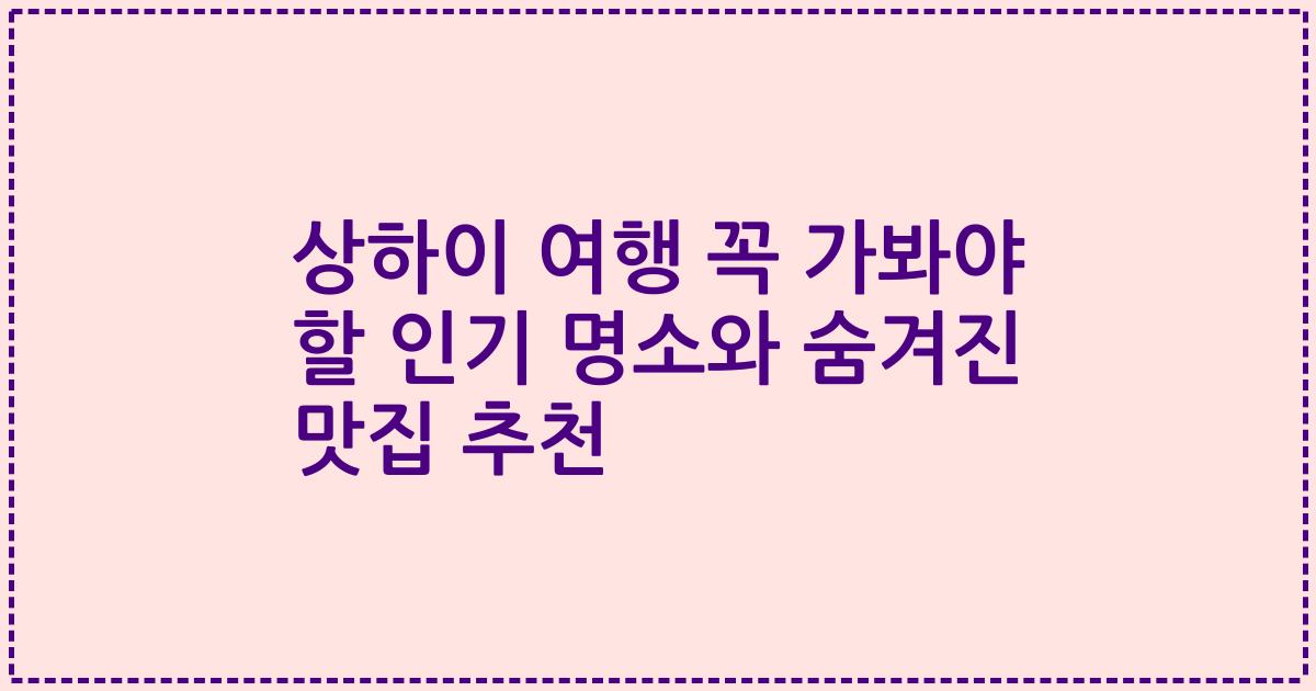 상하이 여행 꼭 가봐야 할 인기 명소와 숨겨진 맛집 추천