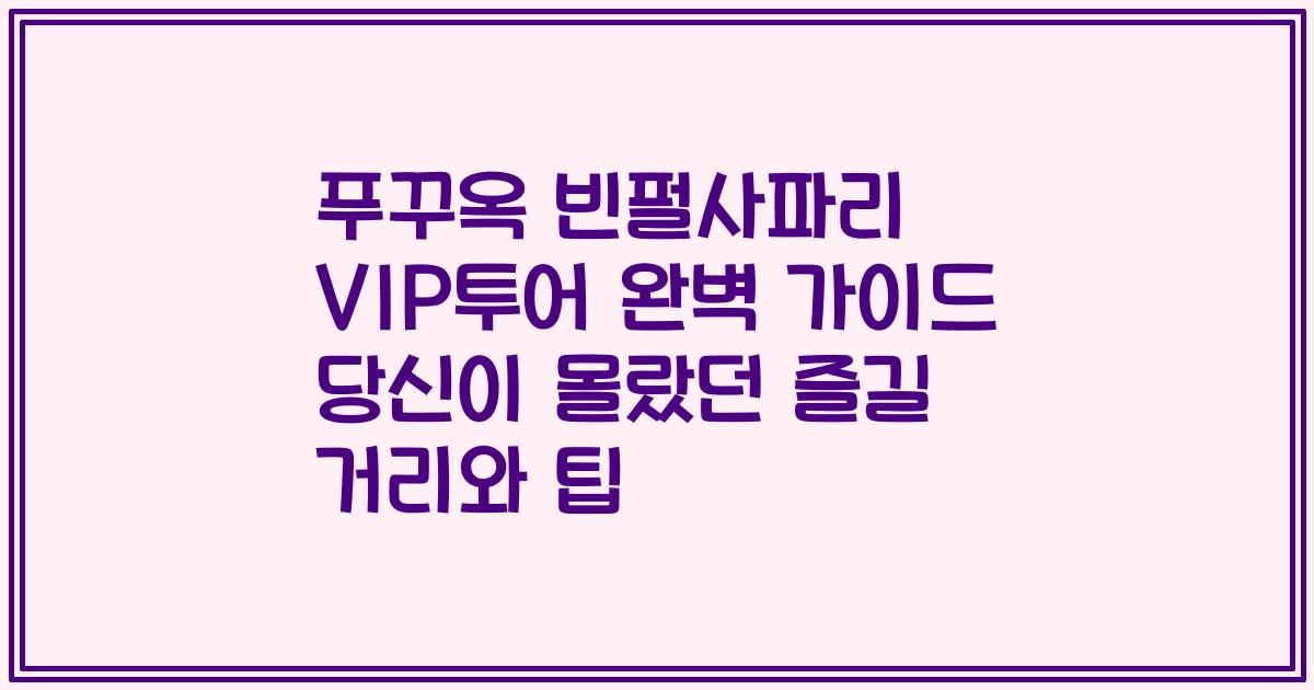 푸꾸옥 빈펄사파리 VIP투어 완벽 가이드 당신이 몰랐던 즐길 거리와 팁