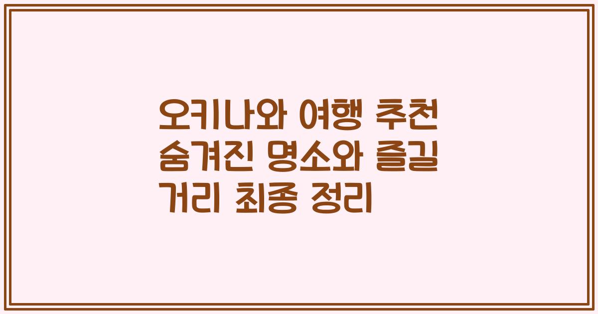 오키나와 여행 추천 숨겨진 명소와 즐길 거리 최종 정리