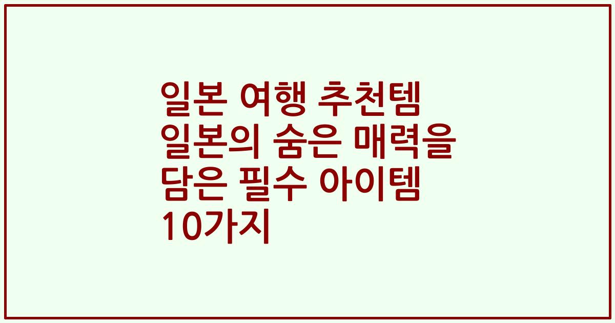일본 여행 추천템 일본의 숨은 매력을 담은 필수 아이템 10가지