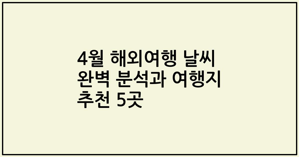 4월 해외여행 날씨 완벽 분석과 여행지 추천 5곳