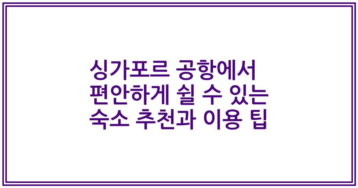 싱가포르 공항에서 편안하게 쉴 수 있는 숙소 추천과 이용 팁
