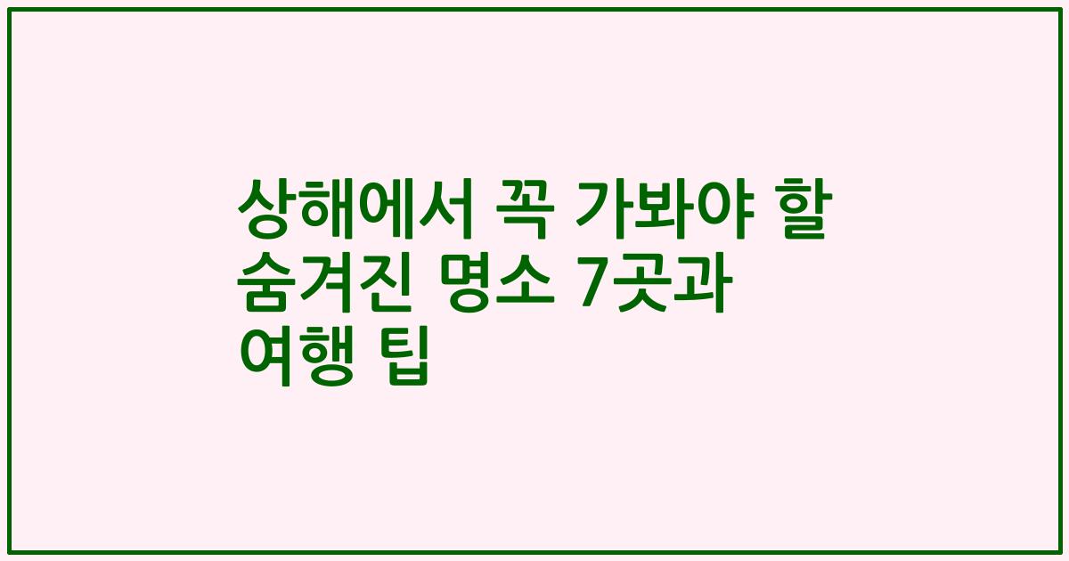 상해에서 꼭 가봐야 할 숨겨진 명소 7곳과 여행 팁
