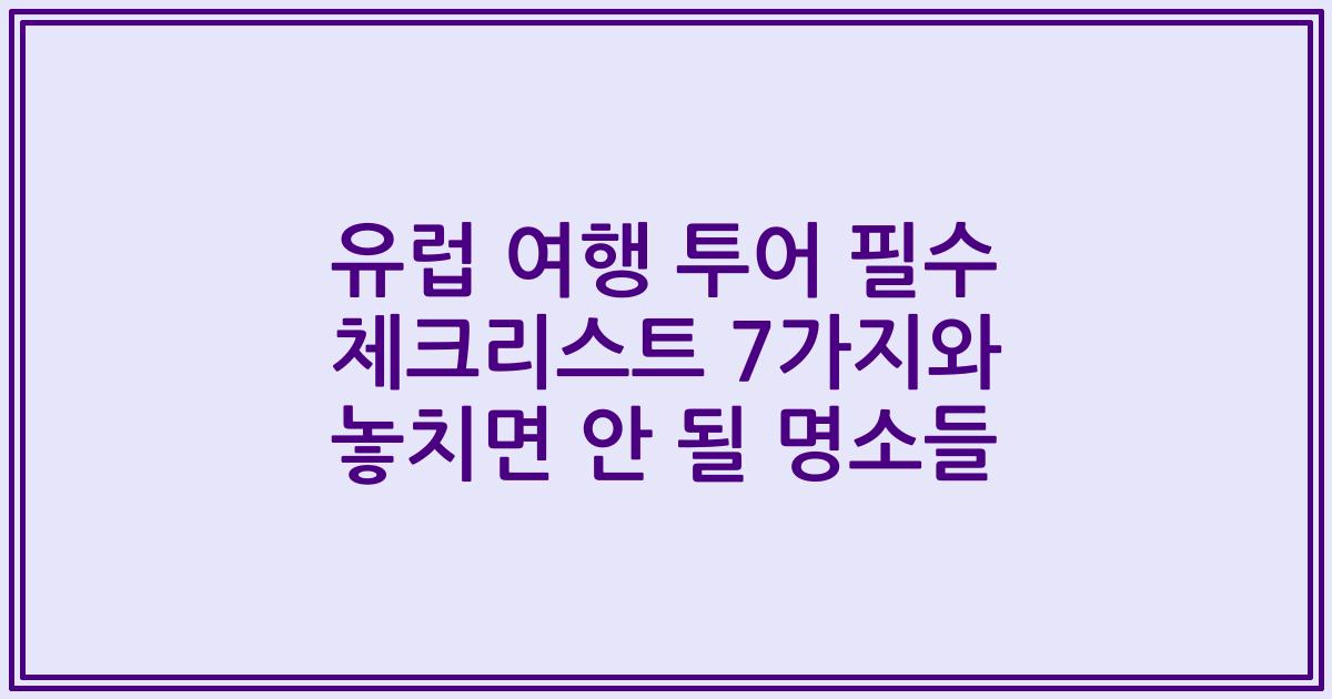 유럽 여행 투어 필수 체크리스트 7가지와 놓치면 안 될 명소들