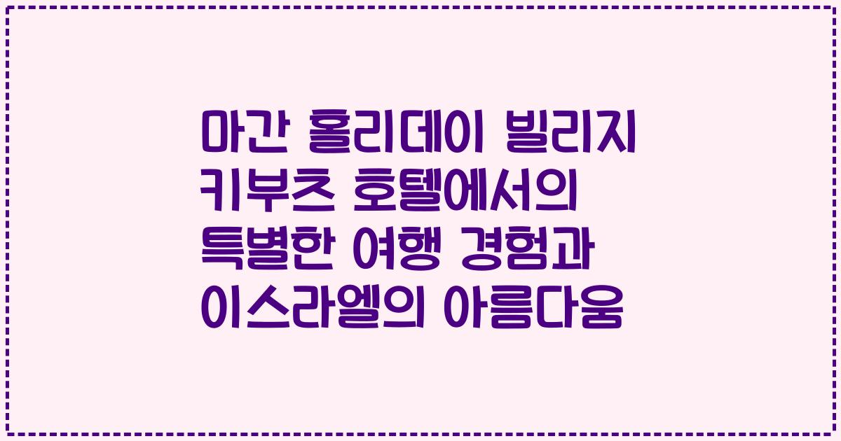 마간 홀리데이 빌리지 키부츠 호텔에서의 특별한 여행 경험과 이스라엘의 아름다움