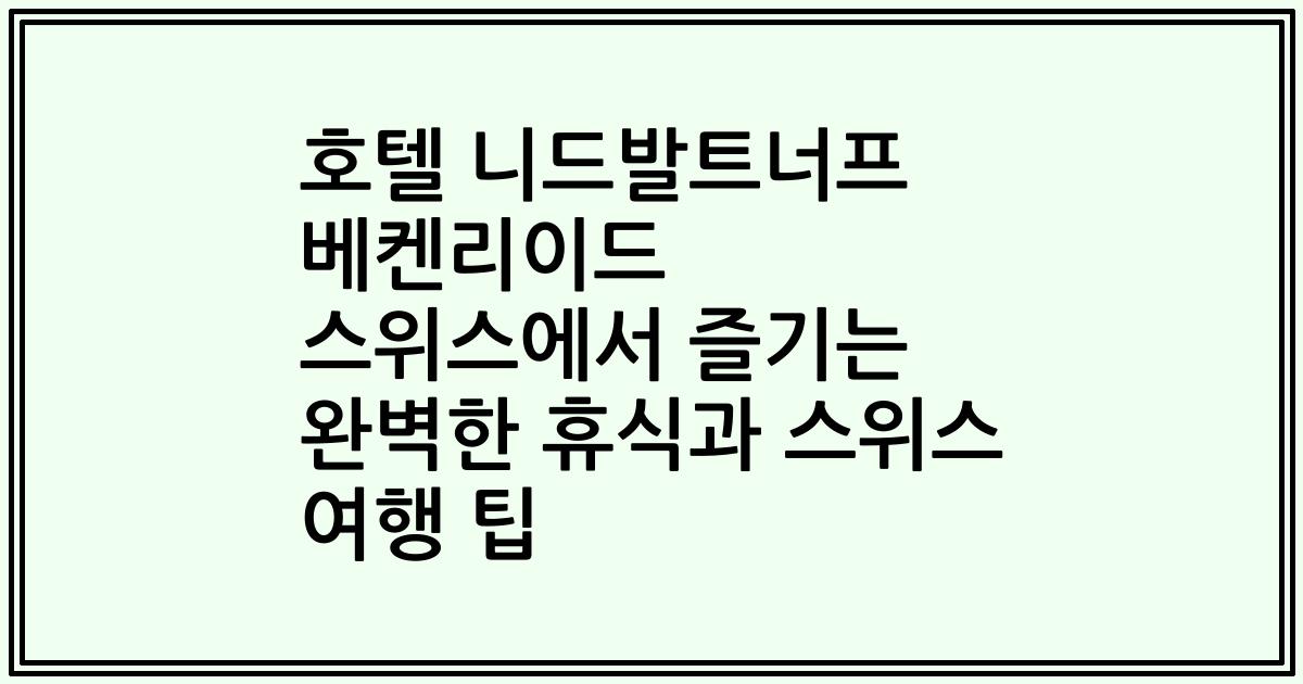 호텔 니드발트너프 베켄리이드 스위스에서 즐기는 완벽한 휴식과 스위스 여행 팁