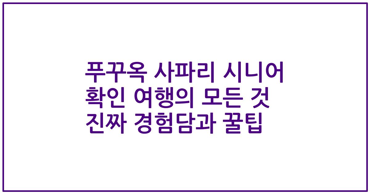 푸꾸옥 사파리 시니어 확인 여행의 모든 것 진짜 경험담과 꿀팁