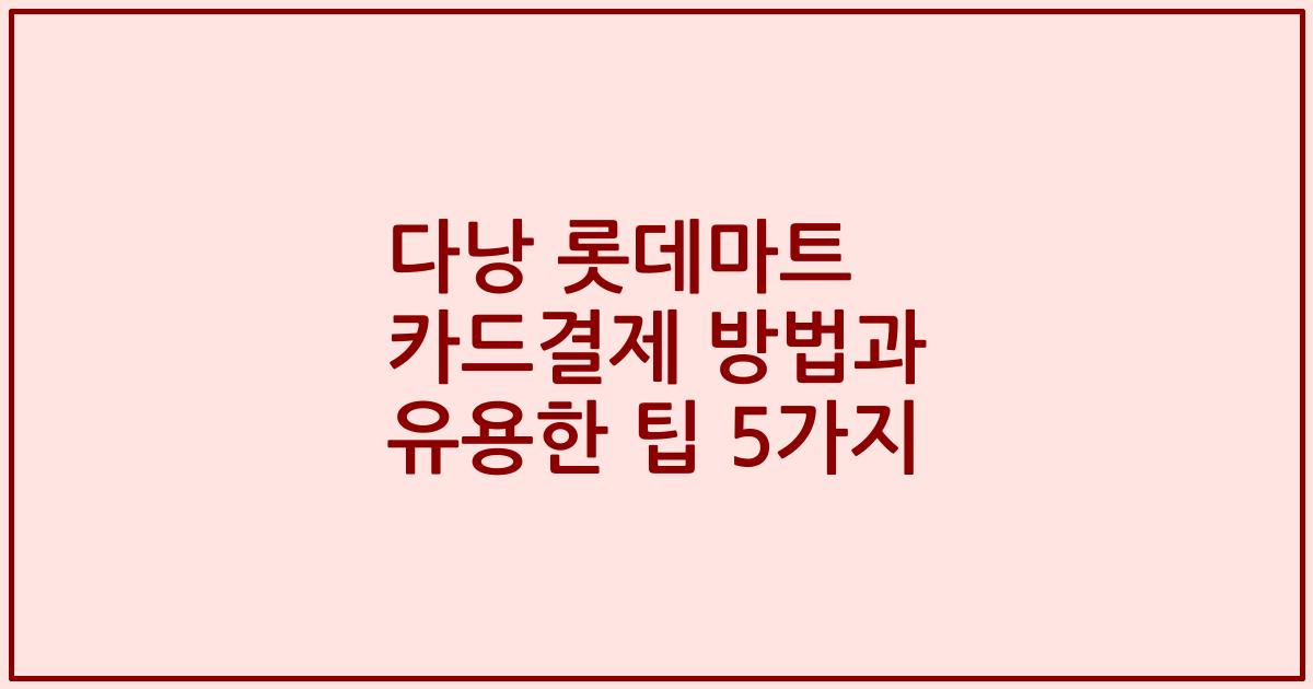 다낭 롯데마트 카드결제 방법과 유용한 팁 5가지
