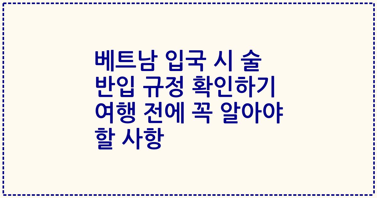 베트남 입국 시 술 반입 규정 확인하기 여행 전에 꼭 알아야 할 사항