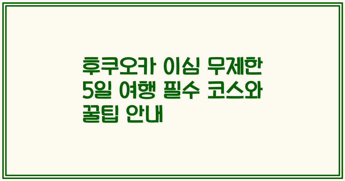 후쿠오카 이심 무제한 5일 여행 필수 코스와 꿀팁 안내