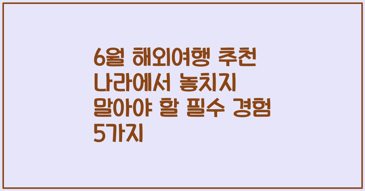 6월 해외여행 추천 나라에서 놓치지 말아야 할 필수 경험 5가지