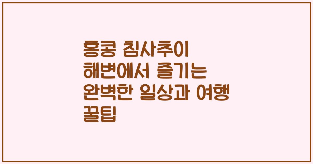 홍콩 침사추이 해변에서 즐기는 완벽한 일상과 여행 꿀팁