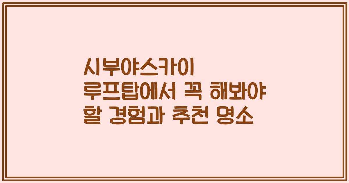 시부야스카이 루프탑에서 꼭 해봐야 할 경험과 추천 명소