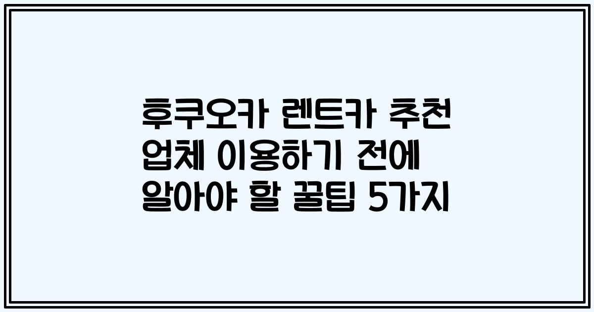 후쿠오카 렌트카 추천 업체 이용하기 전에 알아야 할 꿀팁 5가지