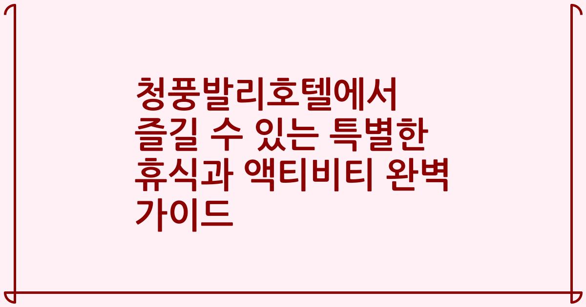 청풍발리호텔에서 즐길 수 있는 특별한 휴식과 액티비티 완벽 가이드