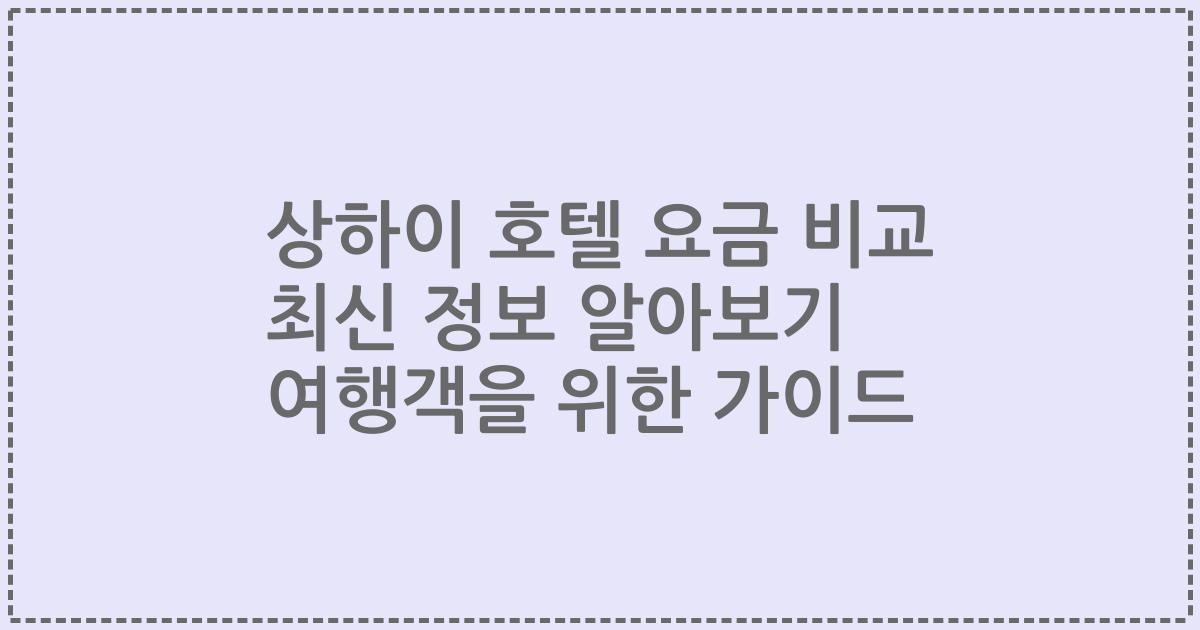 상하이 호텔 요금 비교 최신 정보 알아보기 여행객을 위한 가이드