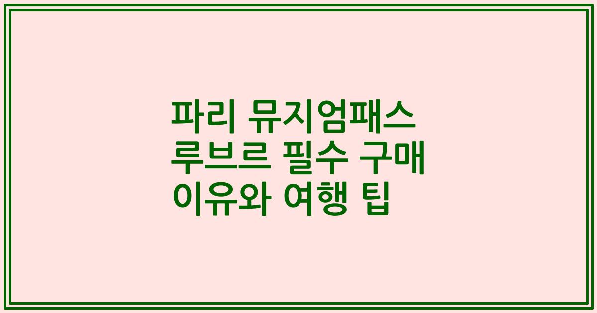 파리 뮤지엄패스 루브르 필수 구매 이유와 여행 팁