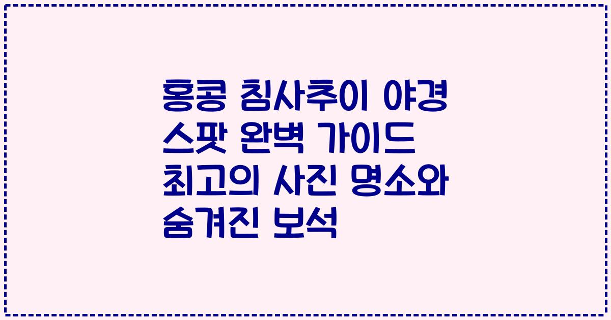 홍콩 침사추이 야경 스팟 완벽 가이드 최고의 사진 명소와 숨겨진 보석