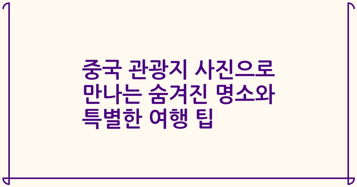 중국 관광지 사진으로 만나는 숨겨진 명소와 특별한 여행 팁