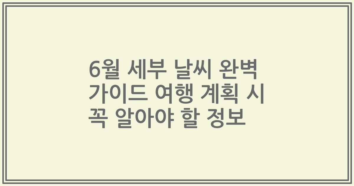 6월 세부 날씨 완벽 가이드 여행 계획 시 꼭 알아야 할 정보
