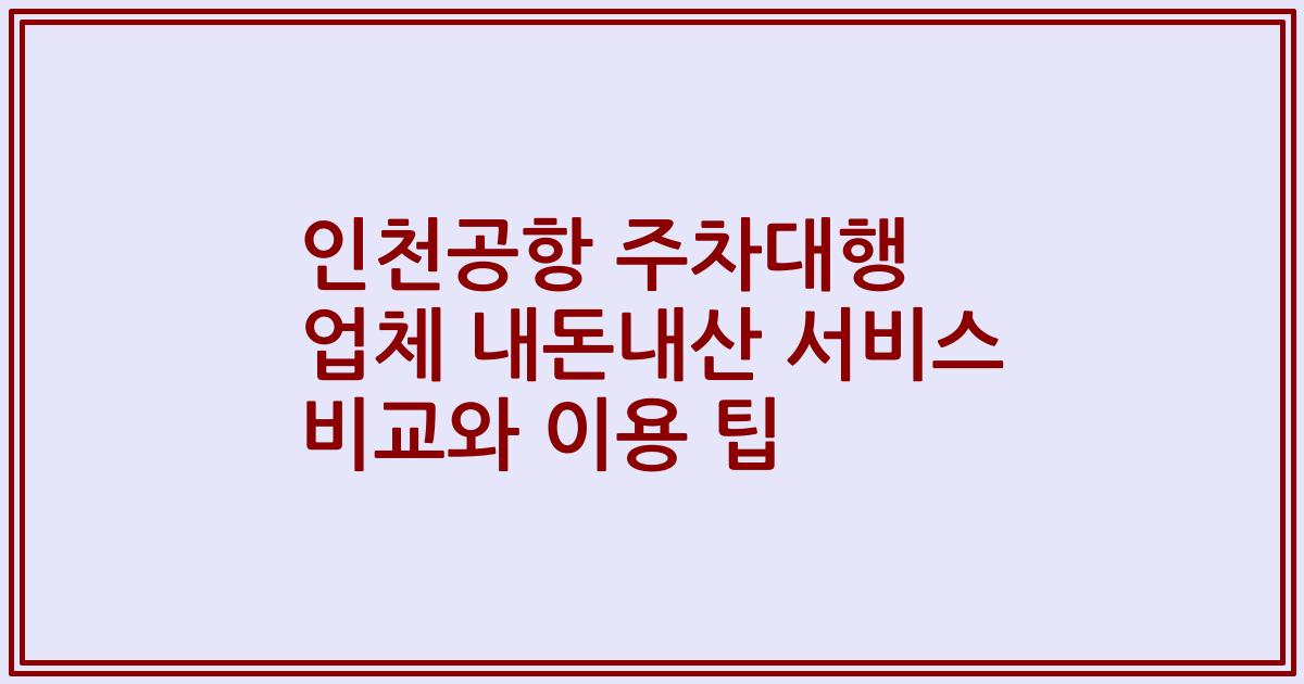 인천공항 주차대행 업체 내돈내산 서비스 비교와 이용 팁
