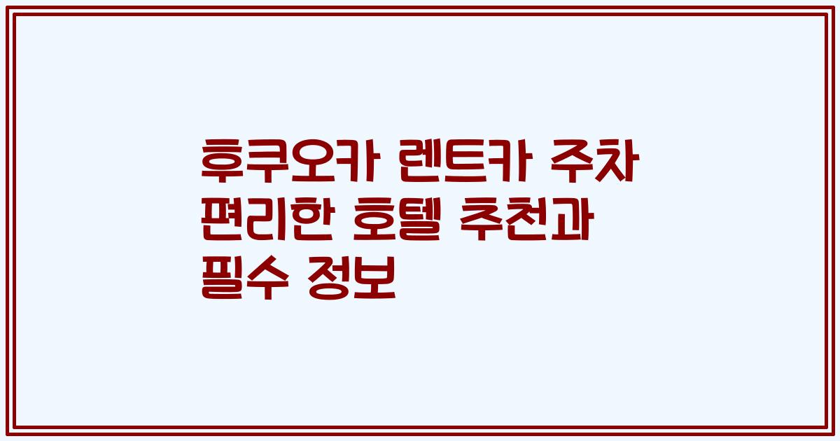 후쿠오카 렌트카 주차 편리한 호텔 추천과 필수 정보