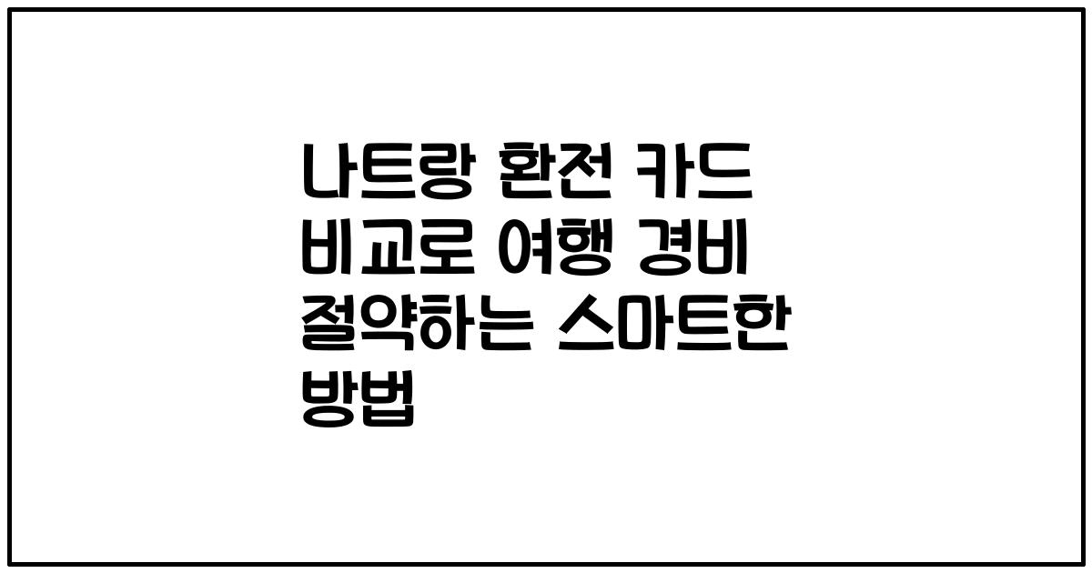 나트랑 환전 카드 비교로 여행 경비 절약하는 스마트한 방법
