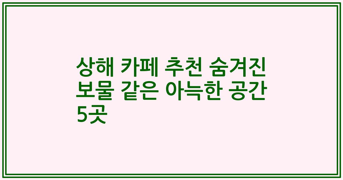 상해 카페 추천 숨겨진 보물 같은 아늑한 공간 5곳