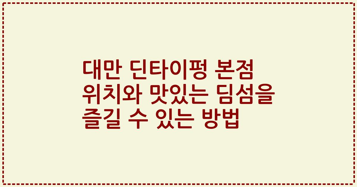 대만 딘타이펑 본점 위치와 맛있는 딤섬을 즐길 수 있는 방법