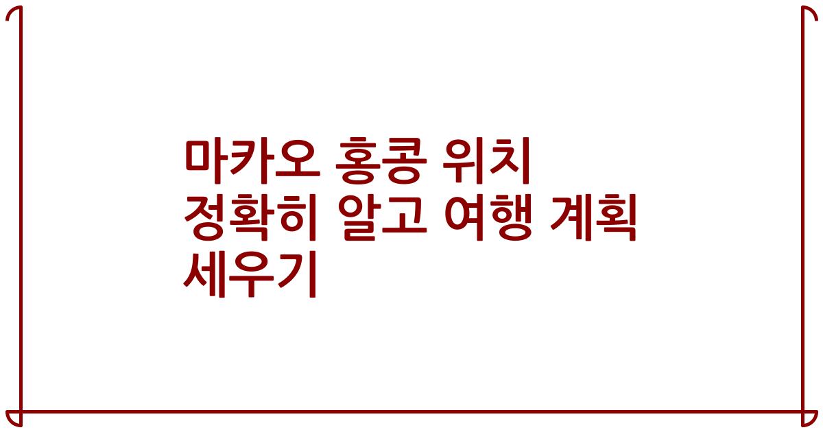 마카오 홍콩 위치 정확히 알고 여행 계획 세우기