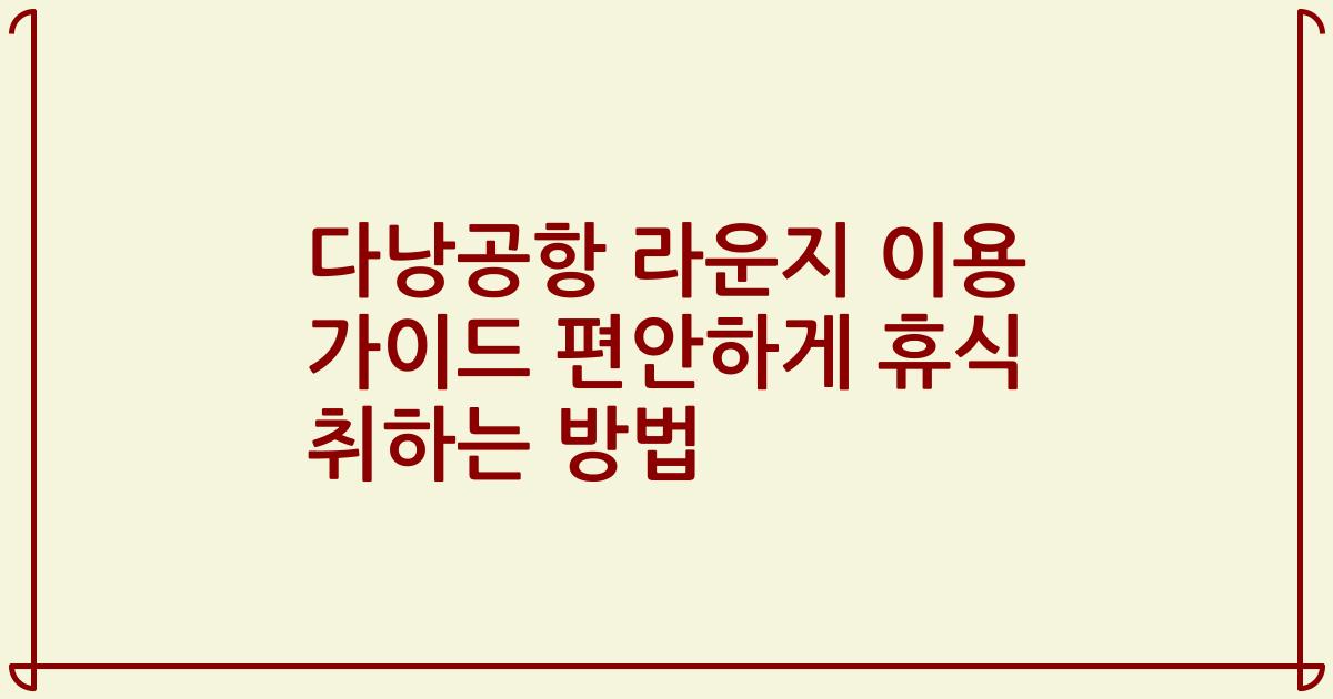 다낭공항 라운지 이용 가이드 편안하게 휴식 취하는 방법