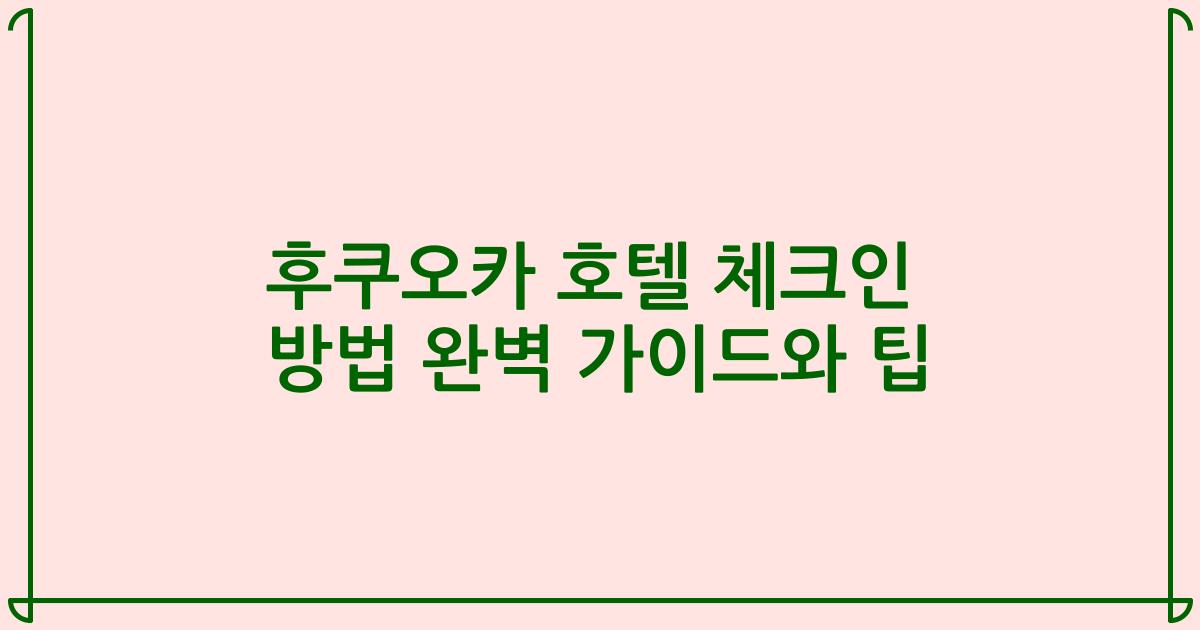 후쿠오카 호텔 체크인 방법 완벽 가이드와 팁