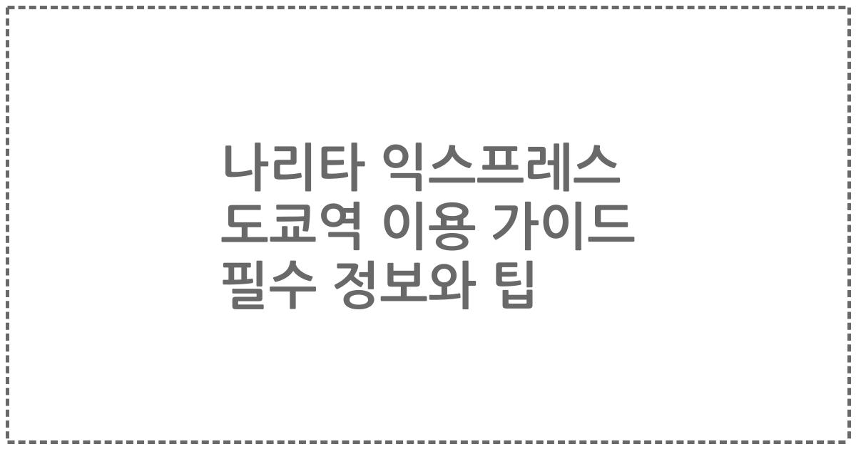 나리타 익스프레스 도쿄역 이용 가이드 필수 정보와 팁
