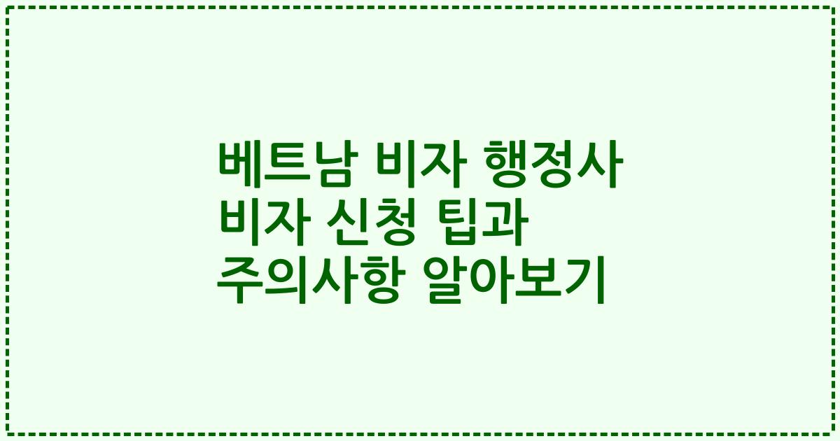 베트남 비자 행정사 비자 신청 팁과 주의사항 알아보기